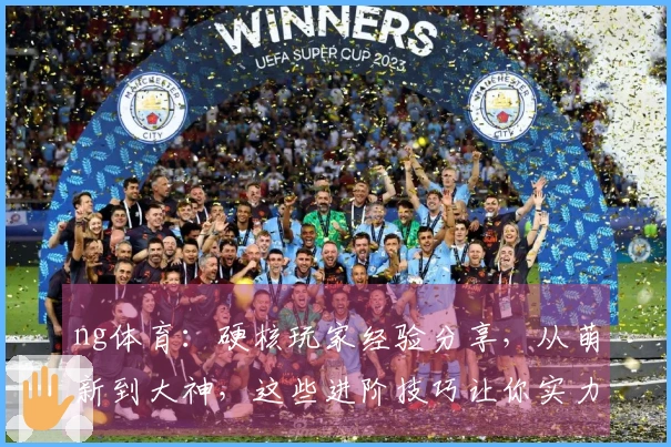 ng体育：硬核玩家经验分享，从萌新到大神，这些进阶技巧让你实力飞升！