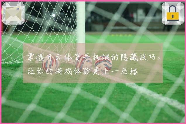 掌握开云体育手机端的隐藏技巧，让你的游戏体验更上一层楼