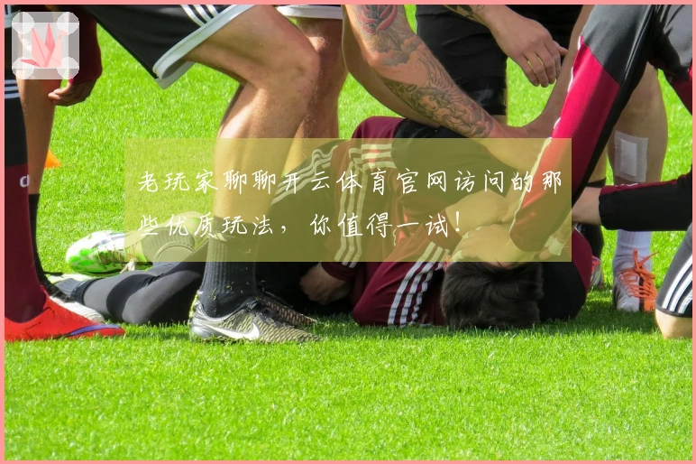老玩家聊聊开云体育官网访问的那些优质玩法，你值得一试！