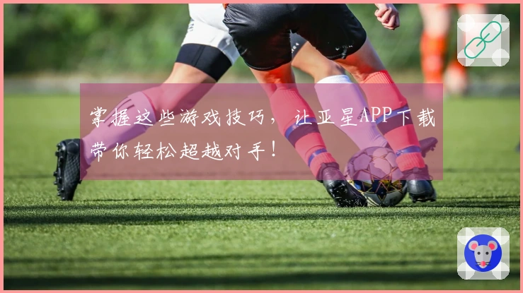 掌握这些游戏技巧，让亚星APP下载带你轻松超越对手！