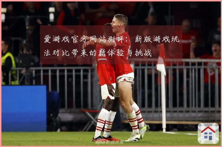 爱游戏官方网站测评：新版游戏玩法对比带来的新体验与挑战