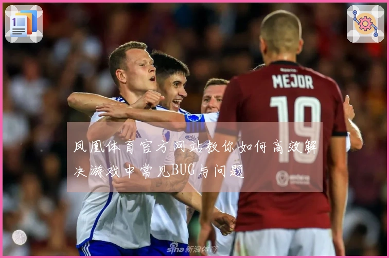 凤凰体育官方网站教你如何高效解决游戏中常见BUG与问题