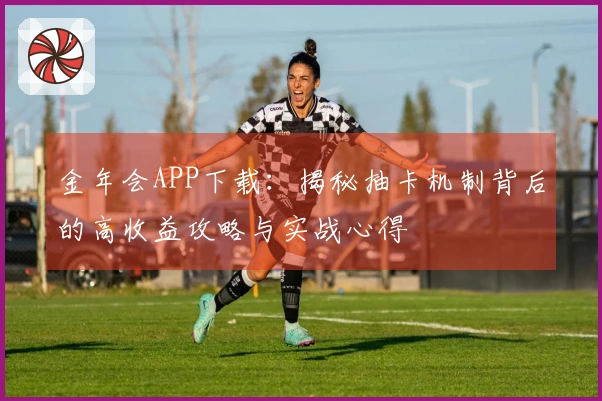 金年会APP下载：揭秘抽卡机制背后的高收益攻略与实战心得
