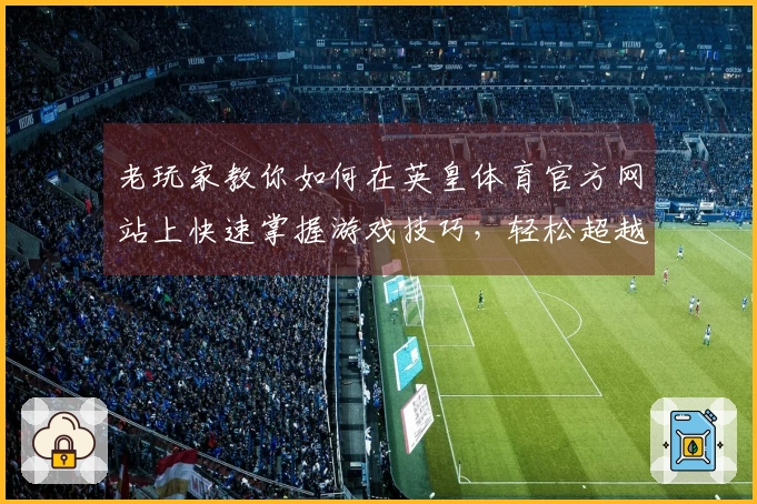 老玩家教你如何在英皇体育官方网站上快速掌握游戏技巧，轻松超越对手