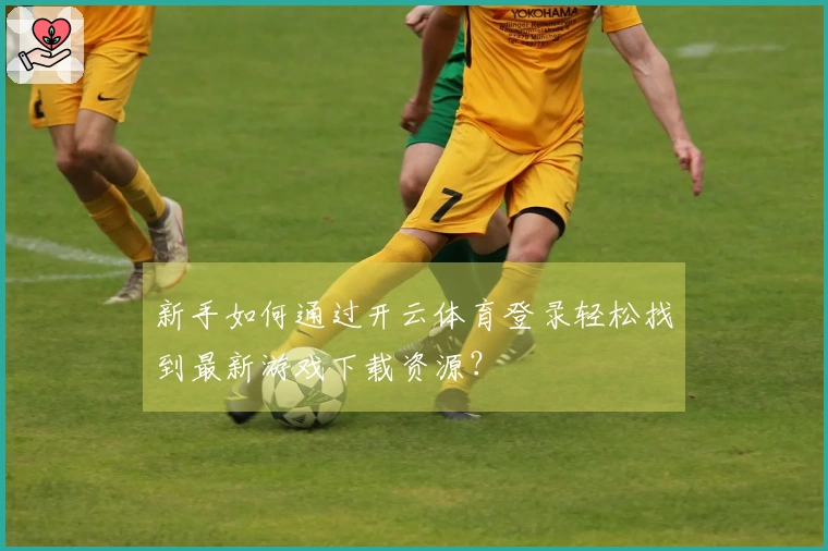 新手如何通过开云体育登录轻松找到最新游戏下载资源？