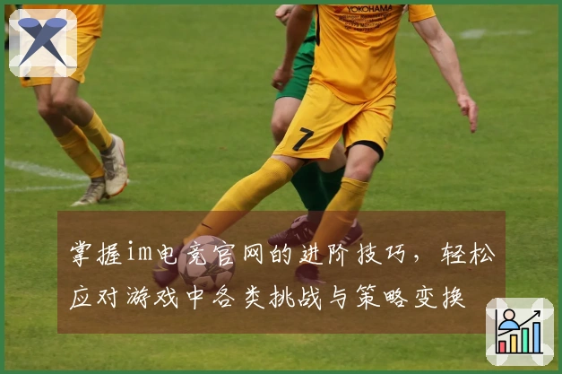 掌握im电竞官网的进阶技巧，轻松应对游戏中各类挑战与策略变换