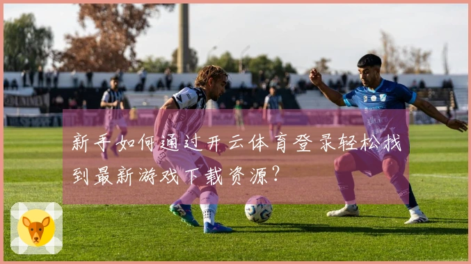 新手如何通过开云体育登录轻松找到最新游戏下载资源？
