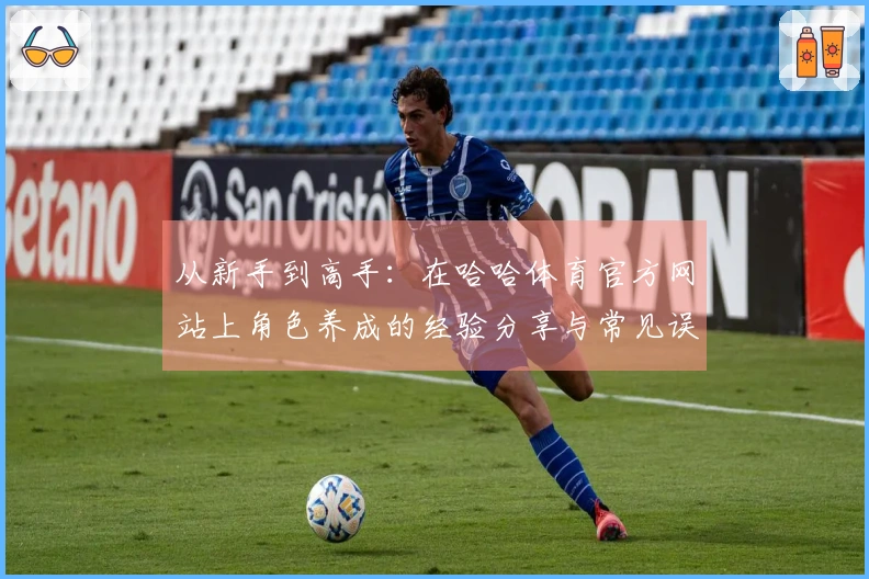 从新手到高手：在哈哈体育官方网站上角色养成的经验分享与常见误区剖析