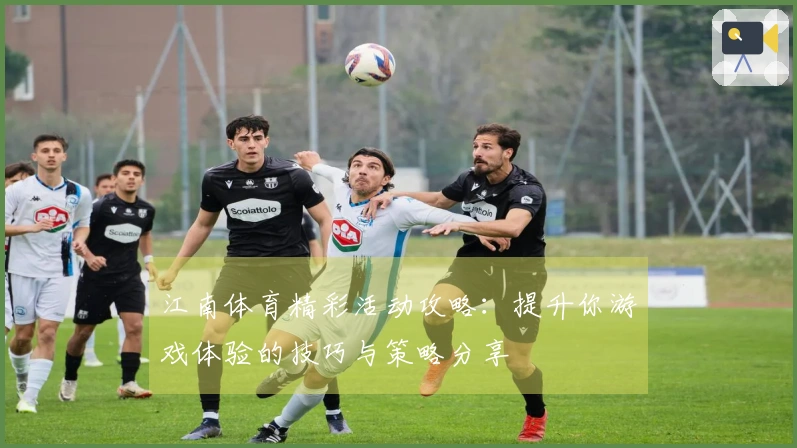 江南体育精彩活动攻略：提升你游戏体验的技巧与策略分享