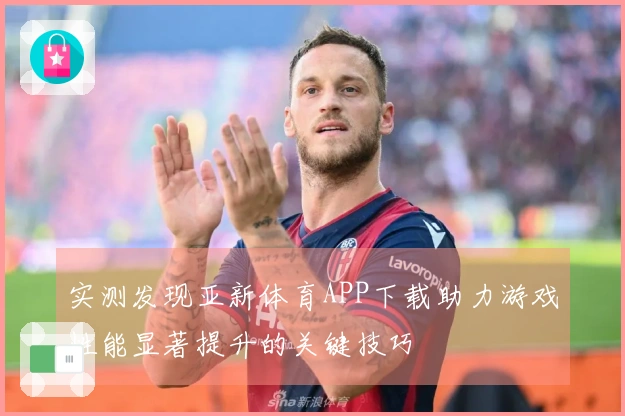 实测发现亚新体育APP下载助力游戏性能显著提升的关键技巧