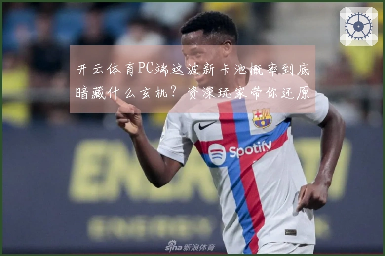 开云体育PC端这波新卡池概率到底暗藏什么玄机？资深玩家带你还原真相！