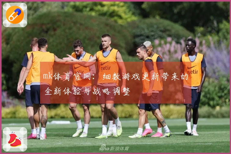 mk体育官网：细数游戏更新带来的全新体验与战略调整