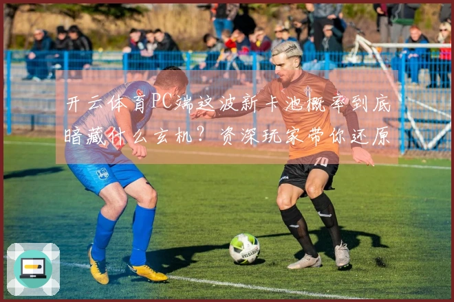 开云体育PC端这波新卡池概率到底暗藏什么玄机？资深玩家带你还原真相！