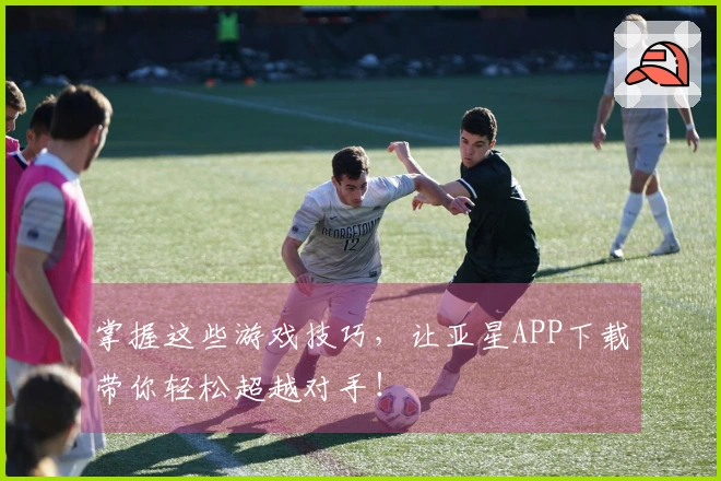 掌握这些游戏技巧，让亚星APP下载带你轻松超越对手！