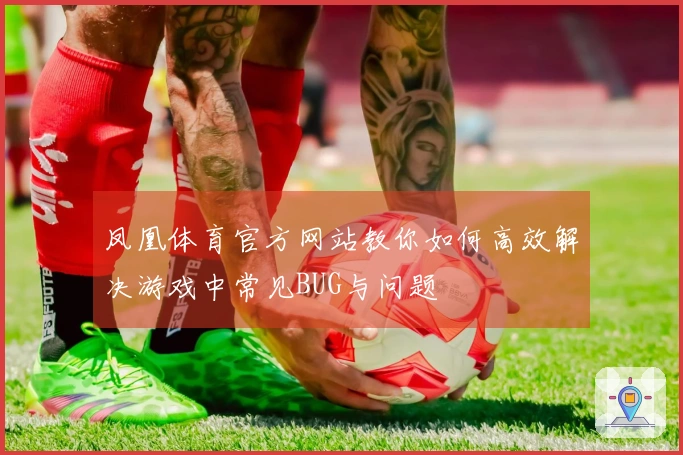 凤凰体育官方网站教你如何高效解决游戏中常见BUG与问题