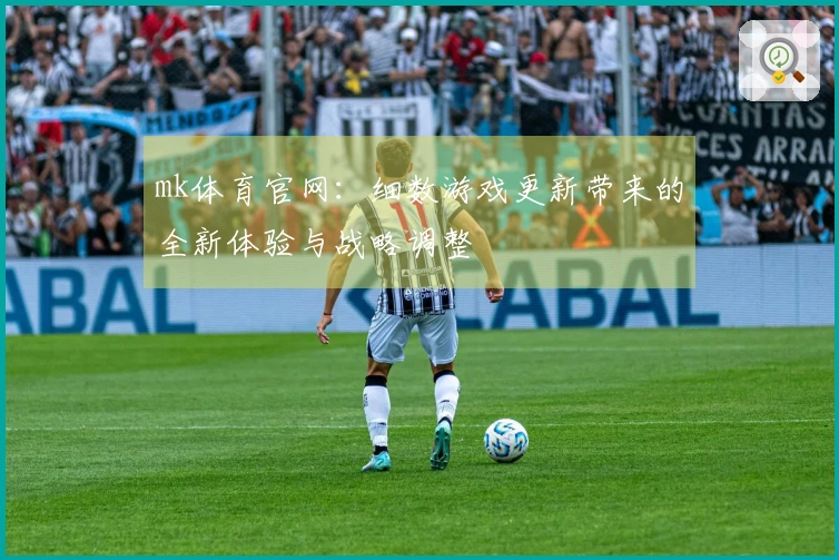 mk体育官网：细数游戏更新带来的全新体验与战略调整