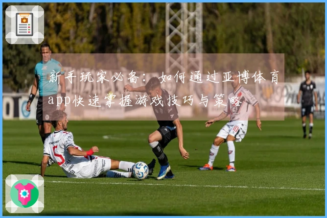 新手玩家必备：如何通过亚博体育app快速掌握游戏技巧与策略