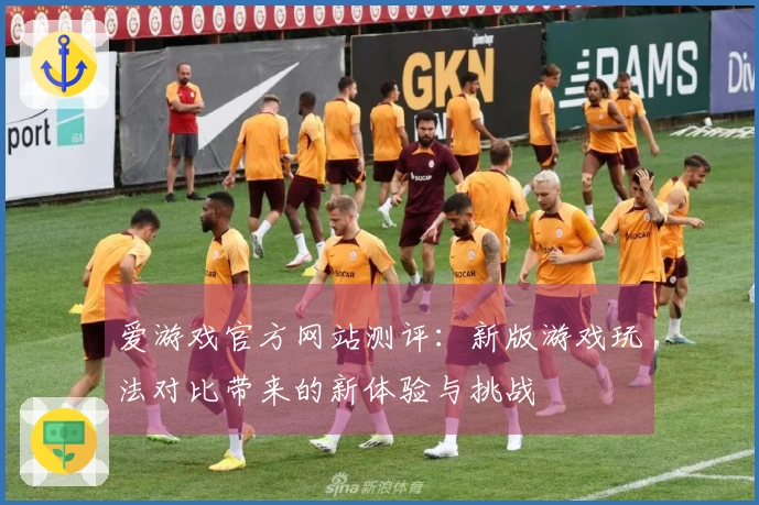 爱游戏官方网站测评：新版游戏玩法对比带来的新体验与挑战