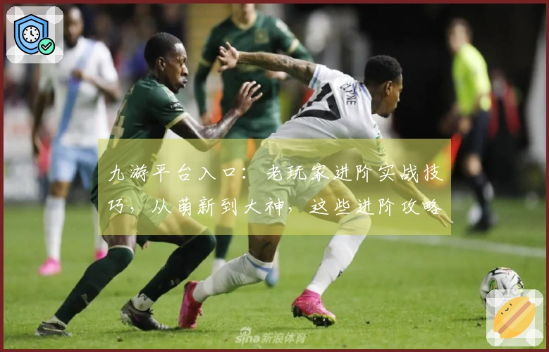 九游平台入口：老玩家进阶实战技巧，从萌新到大神，这些进阶攻略你必须知道！