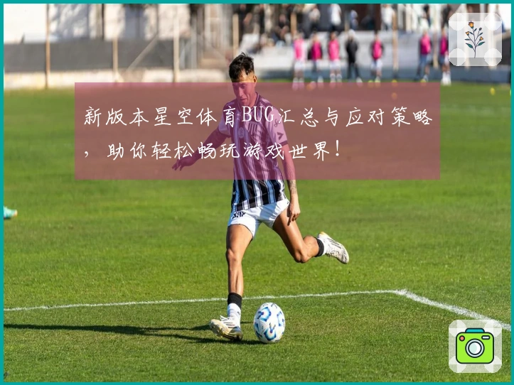 新版本星空体育BUG汇总与应对策略，助你轻松畅玩游戏世界！