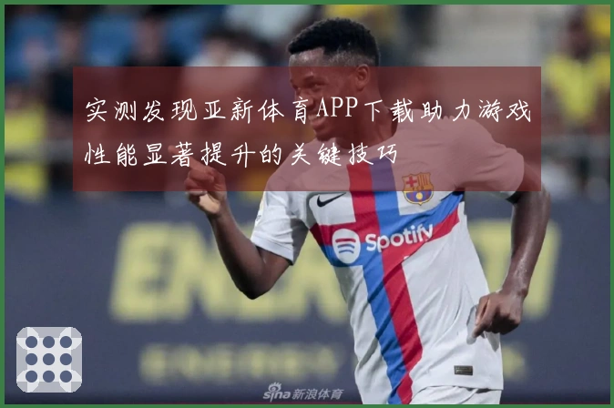 实测发现亚新体育APP下载助力游戏性能显著提升的关键技巧