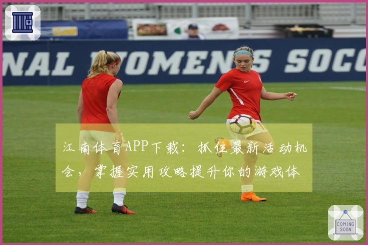 江南体育APP下载：抓住最新活动机会，掌握实用攻略提升你的游戏体验！