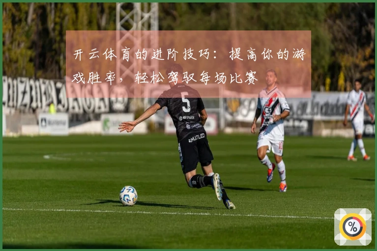 开云体育的进阶技巧：提高你的游戏胜率，轻松驾驭每场比赛