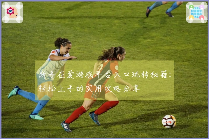 新手在爱游戏平台入口玩转秘籍：轻松上手的实用攻略分享